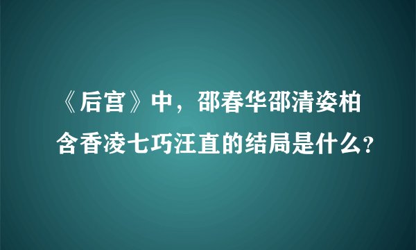 《后宫》中,邵春华邵清姿柏含香凌七巧汪直的结局是什么?