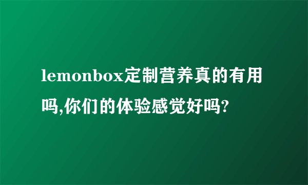 lemonbox定制营养真的有用吗,你们的体验感觉好吗?