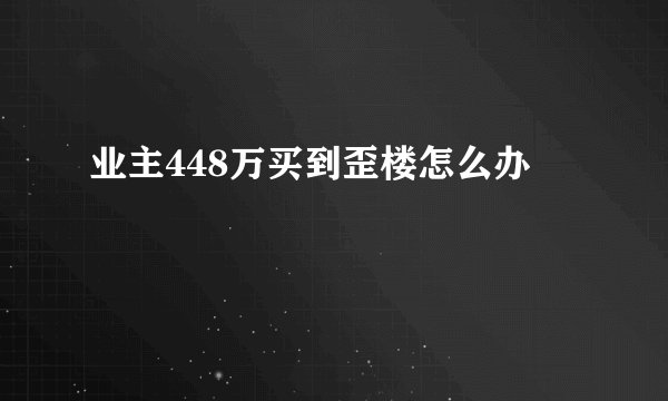 业主448万买到歪楼怎么办