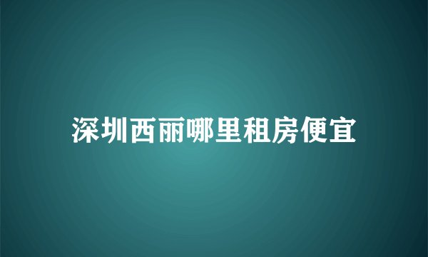 深圳西丽哪里租房便宜