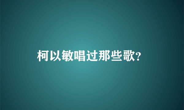 柯以敏唱过那些歌？