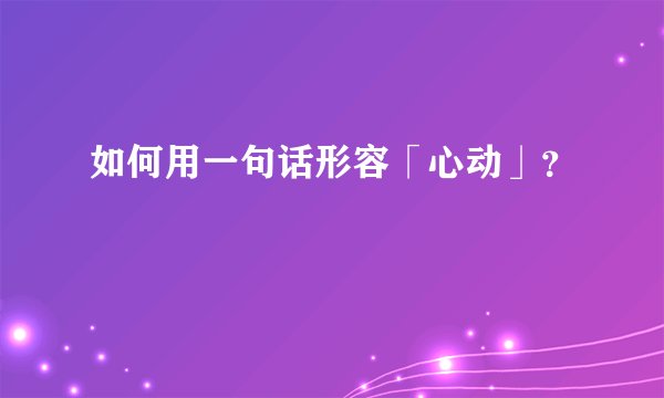 如何用一句话形容「心动」？