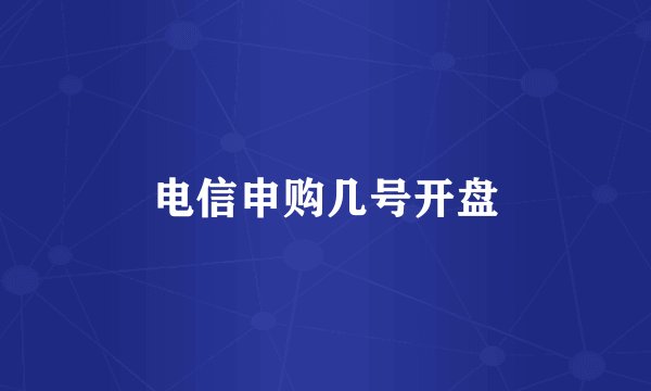 电信申购几号开盘