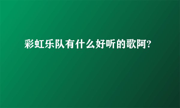 彩虹乐队有什么好听的歌阿?