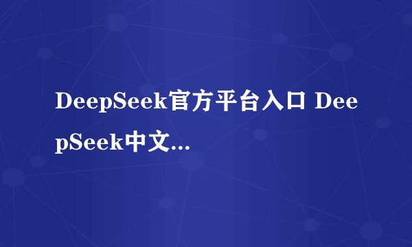 DeepSeek官方平台入口 DeepSeek中文官网地址
