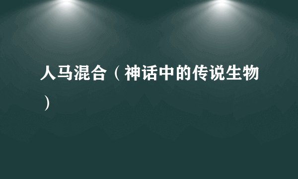 人马混合（神话中的传说生物）