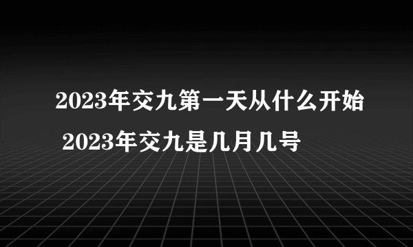 2023年交九第一天从什么开始 2023年交九是几月几号