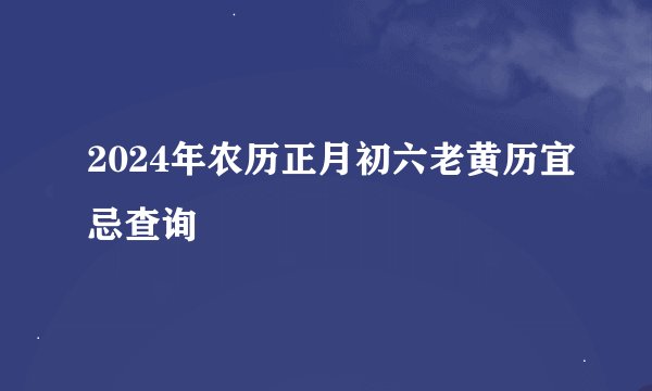 2024年农历正月初六老黄历宜忌查询