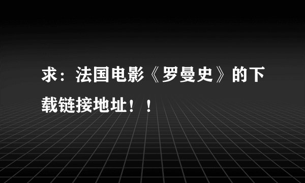 求：法国电影《罗曼史》的下载链接地址！！