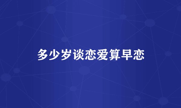 多少岁谈恋爱算早恋