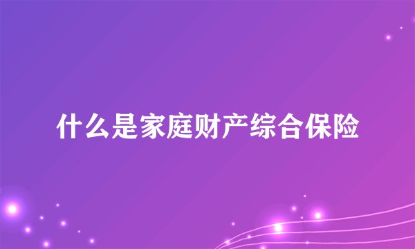 什么是家庭财产综合保险