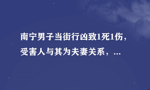 南宁男子当街行凶致1死1伤，受害人与其为夫妻关系，为何痛下狠手？