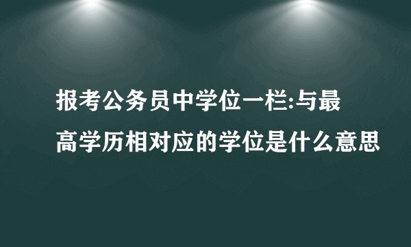 报考公务员中学位一栏:与最高学历相对应的学位是什么意思