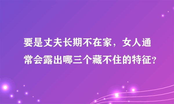 要是丈夫长期不在家，女人通常会露出哪三个藏不住的特征？