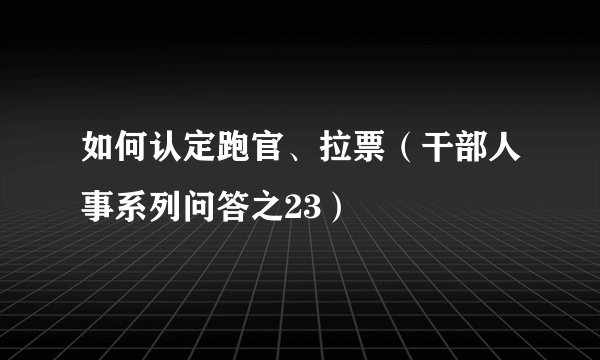 如何认定跑官、拉票(干部人事系列问答之23)