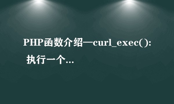 PHP函数介绍—curl_exec(): 执行一个cURL会话