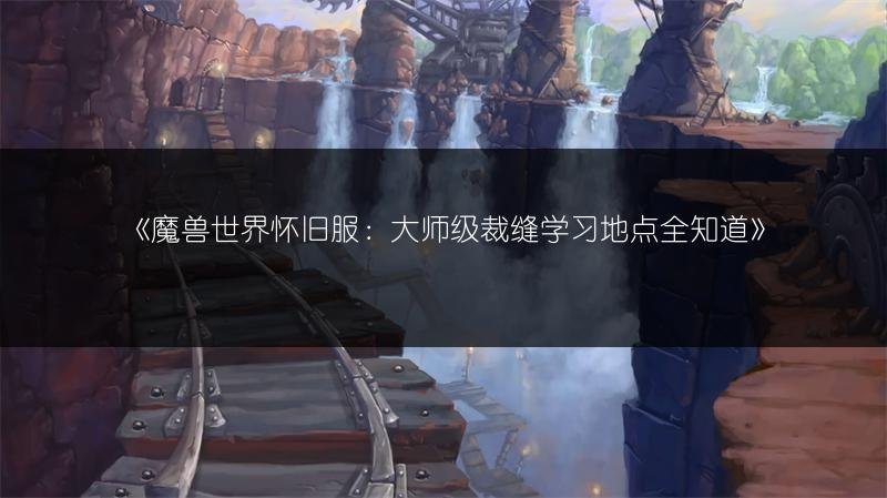 魔兽世界怀旧服大师级裁缝学习点，裁缝1-600攻略
