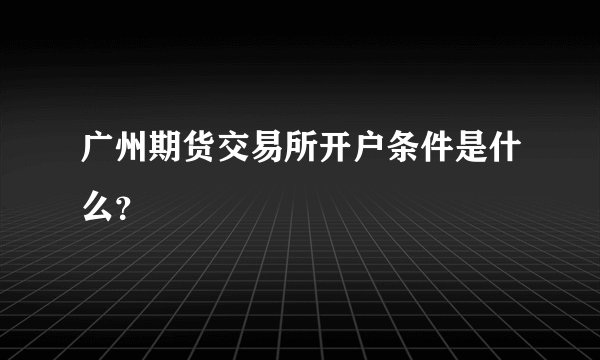 广州期货交易所开户条件是什么?