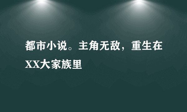 都市小说。主角无敌，重生在XX大家族里
