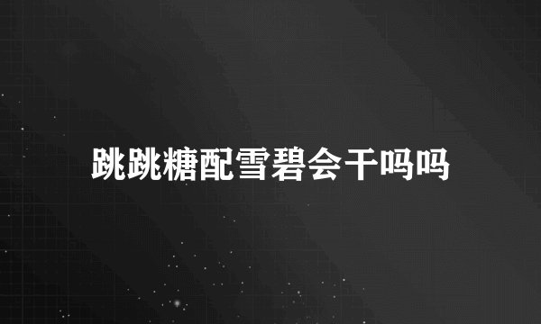跳跳糖配雪碧会干吗吗