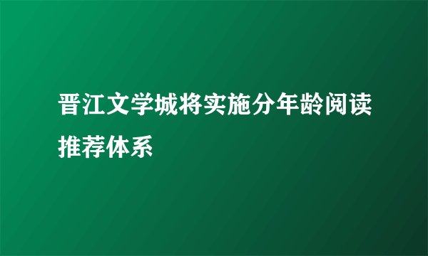 晋江文学城将实施分年龄阅读推荐体系