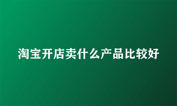 淘宝开店卖什么产品比较好