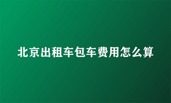 北京出租车包车费用怎么算