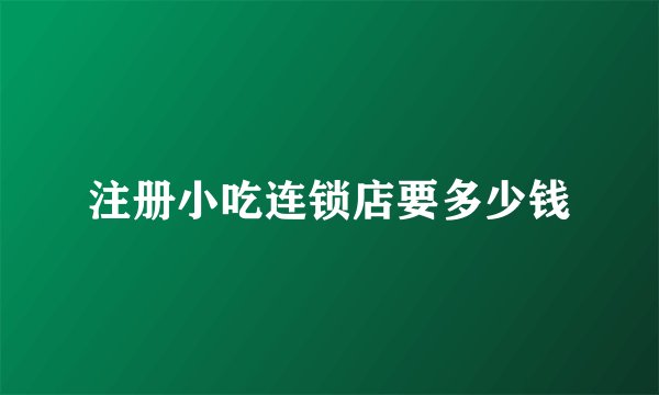 注册小吃连锁店要多少钱