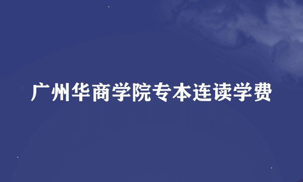 广州华商学院专本连读学费