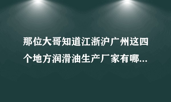 那位大哥知道江浙沪广州这四个地方润滑油生产厂家有哪些？请详细点，谢谢!