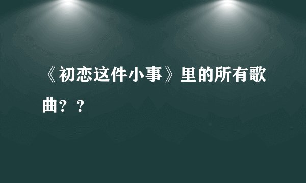 《初恋这件小事》里的所有歌曲？？