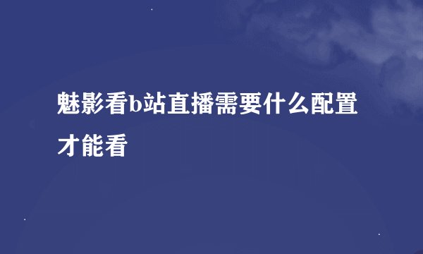 魅影看b站直播需要什么配置才能看