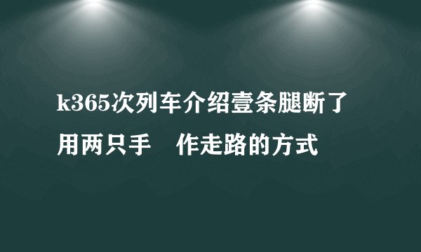 k365次列车介绍壹条腿断了用两只手𢲡作走路的方式