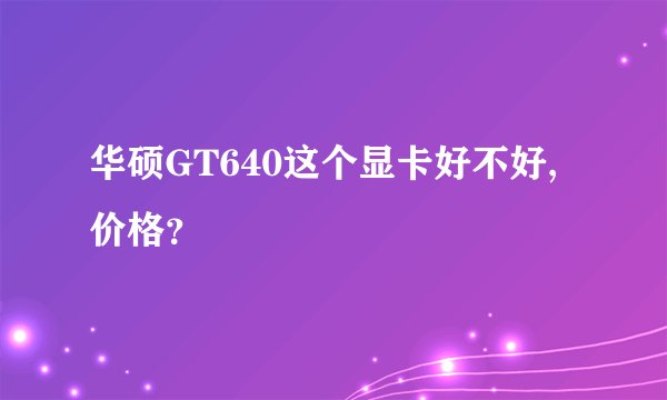 华硕GT640这个显卡好不好,价格？