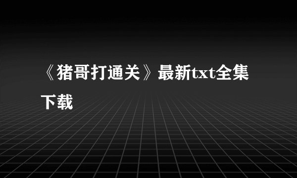 《猪哥打通关》最新txt全集下载