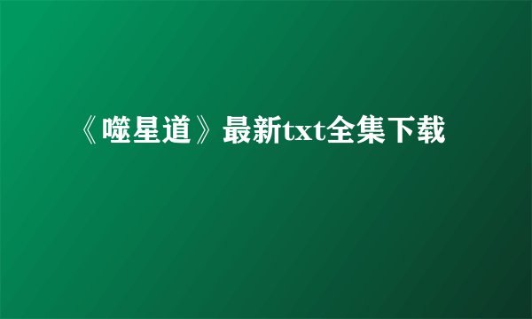 《噬星道》最新txt全集下载