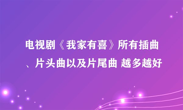电视剧《我家有喜》所有插曲、片头曲以及片尾曲 越多越好