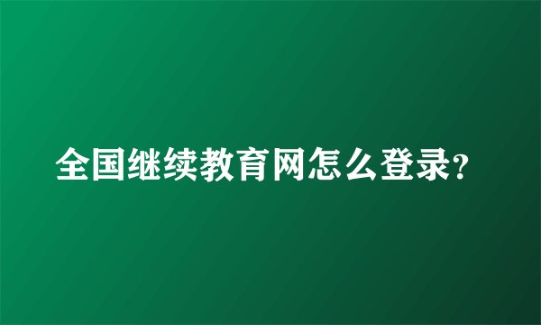全国继续教育网怎么登录？