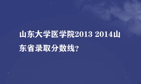 山东大学医学院2013 2014山东省录取分数线？