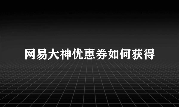 网易大神优惠券如何获得
