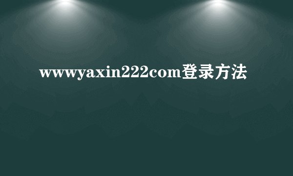 wwwyaxin222com登录方法