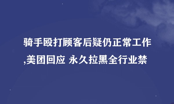 骑手殴打顾客后疑仍正常工作,美团回应 永久拉黑全行业禁