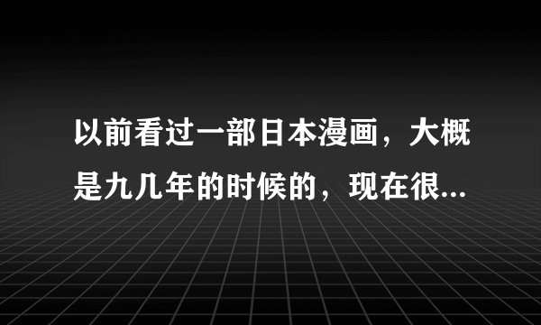 以前看过一部日本漫画,大概是九几年的时候的,现在很想重温下。知道的进来说下