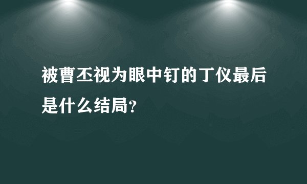 被曹丕视为眼中钉的丁仪最后是什么结局？