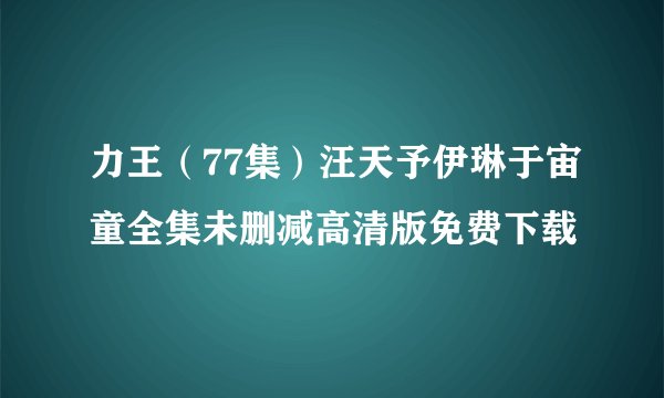 力王（77集）汪天予伊琳于宙童全集未删减高清版免费下载