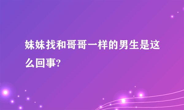 妹妹找和哥哥一样的男生是这么回事?