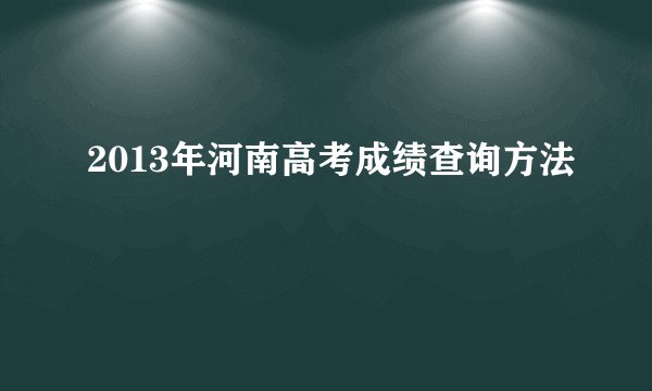 2013年河南高考成绩查询方法