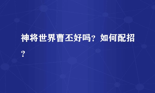 神将世界曹丕好吗？如何配招？
