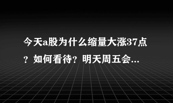 今天a股为什么缩量大涨37点？如何看待？明天周五会怎么走？