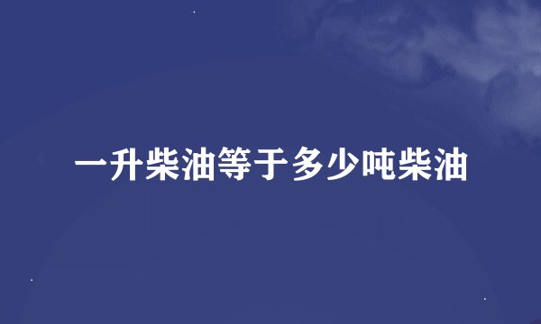 一升柴油等于多少吨柴油